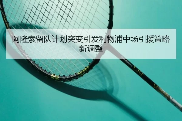 阿隆索留队计划突变引发利物浦中场引援策略新调整
